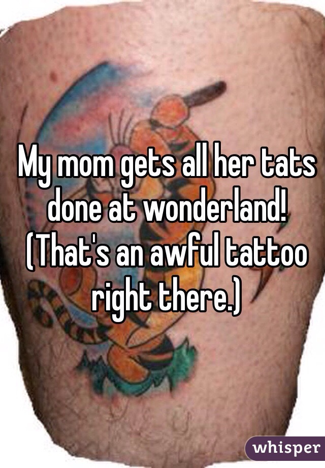 My mom gets all her tats done at wonderland! (That's an awful tattoo right there.)
