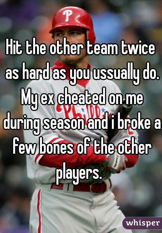 Hit the other team twice as hard as you ussually do. My ex cheated on me during season and i broke a few bones of the other players.  
