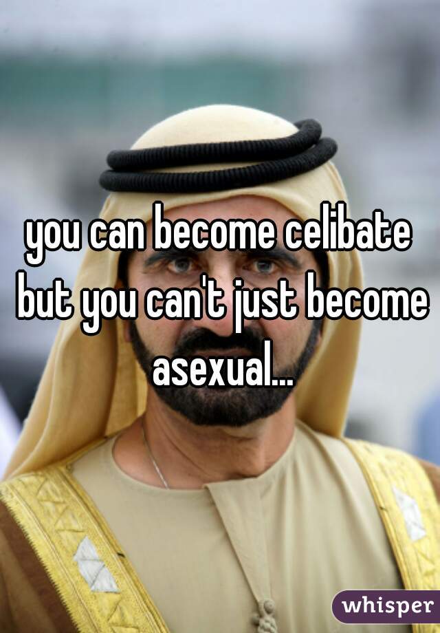 you can become celibate but you can't just become asexual...