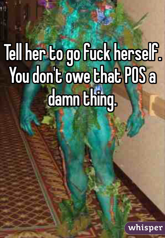 Tell her to go fuck herself.
You don't owe that POS a damn thing.