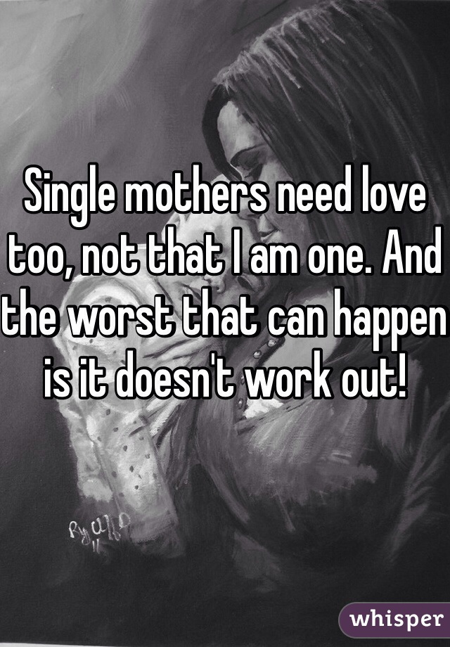 Single mothers need love too, not that I am one. And the worst that can happen is it doesn't work out!