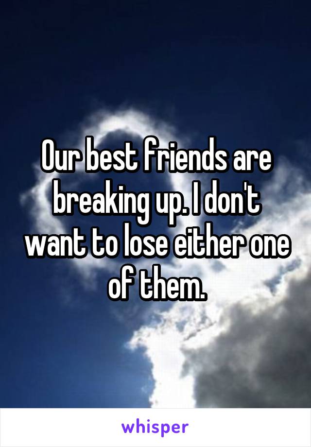 Our best friends are breaking up. I don't want to lose either one of them.