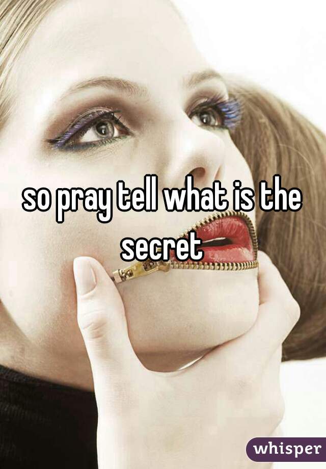 so pray tell what is the secret 
