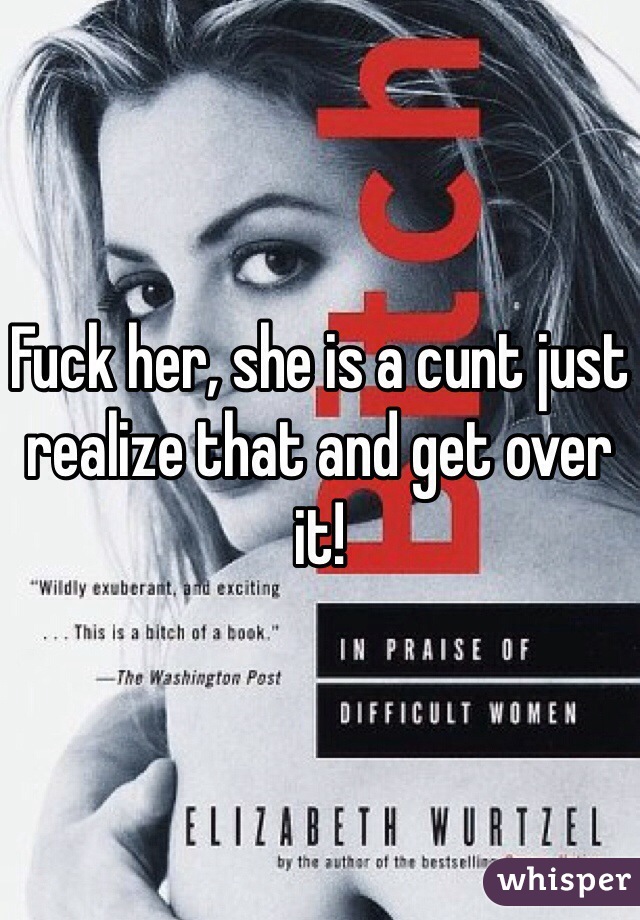 Fuck her, she is a cunt just realize that and get over it!