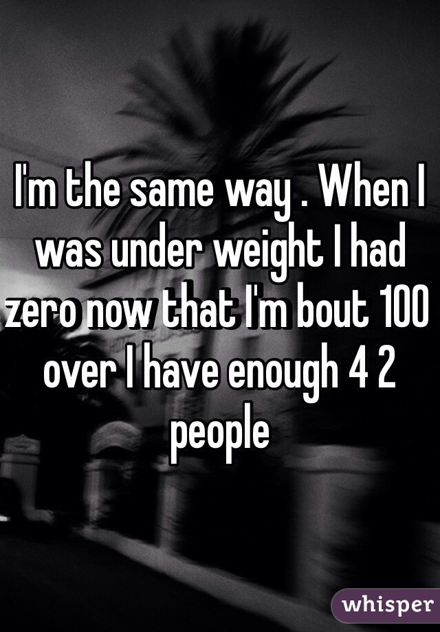 I'm the same way . When I was under weight I had zero now that I'm bout 100 over I have enough 4 2 people