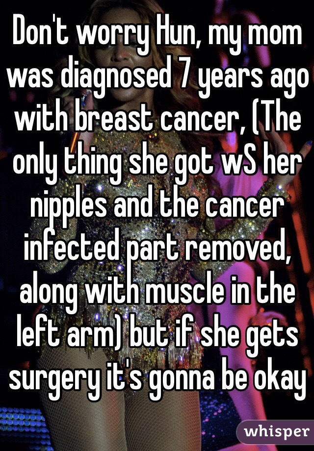 Don't worry Hun, my mom was diagnosed 7 years ago with breast cancer, (The only thing she got wS her nipples and the cancer infected part removed, along with muscle in the left arm) but if she gets surgery it's gonna be okay
