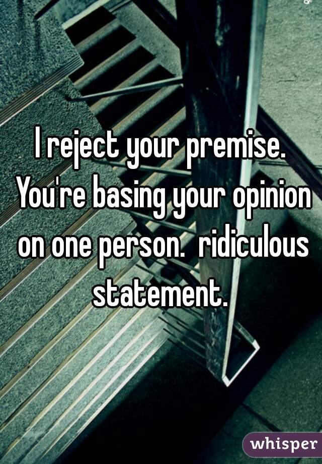 I reject your premise. You're basing your opinion on one person.  ridiculous statement. 