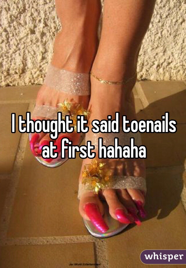 I thought it said toenails at first hahaha