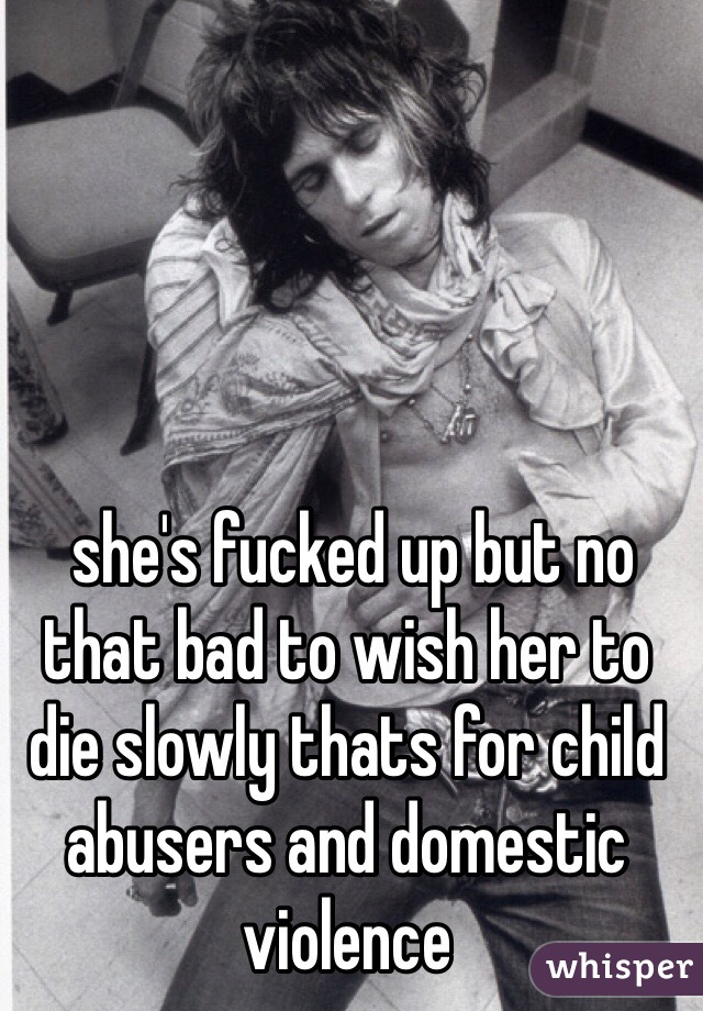  she's fucked up but no that bad to wish her to die slowly thats for child abusers and domestic violence