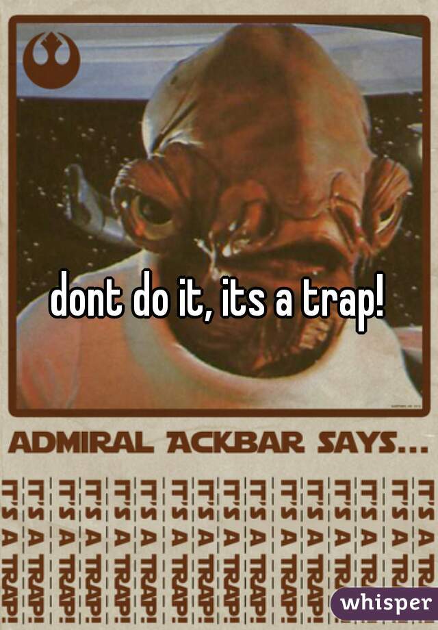 dont do it, its a trap!