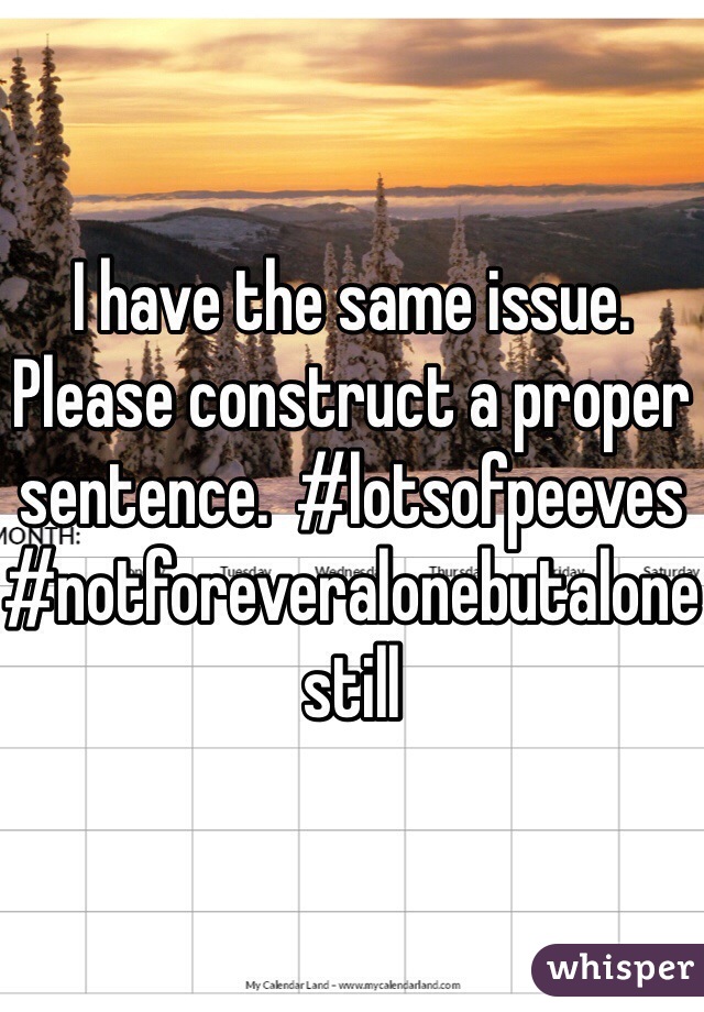 I have the same issue.  Please construct a proper sentence.  #lotsofpeeves
#notforeveralonebutalonestill