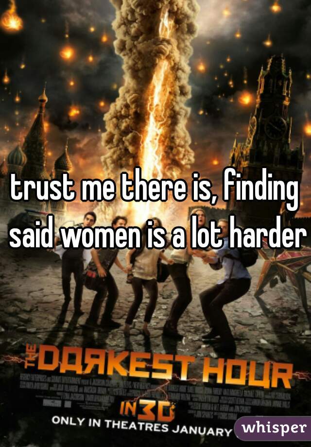 trust me there is, finding said women is a lot harder