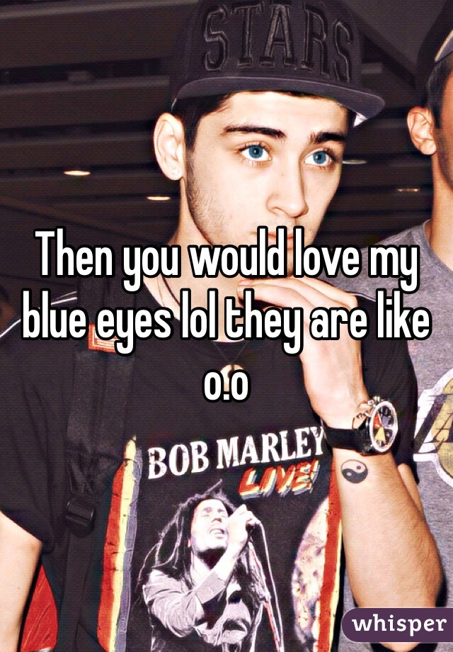 Then you would love my blue eyes lol they are like o.o