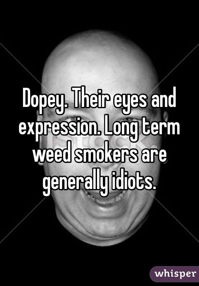 Dopey. Their eyes and expression. Long term weed smokers are generally idiots. 
