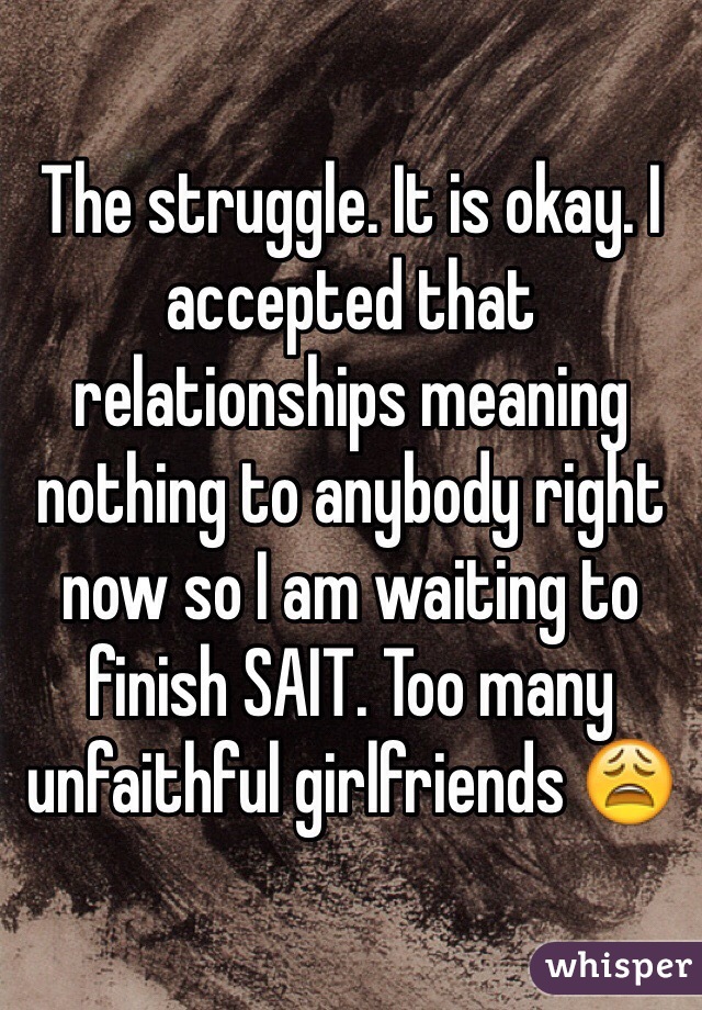 The struggle. It is okay. I accepted that relationships meaning nothing to anybody right now so I am waiting to finish SAIT. Too many unfaithful girlfriends 😩