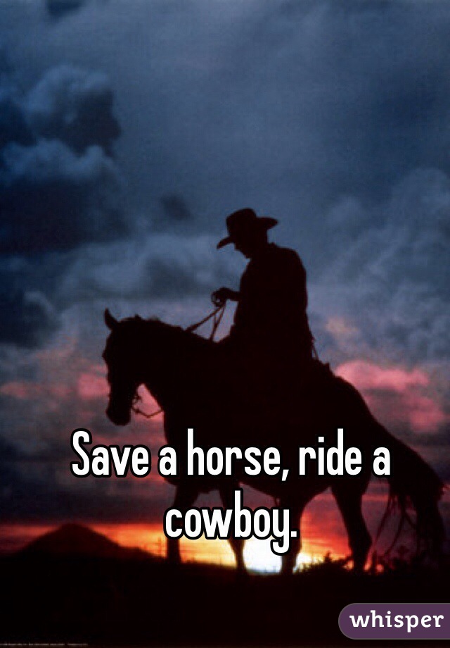 Save a horse, ride a cowboy.