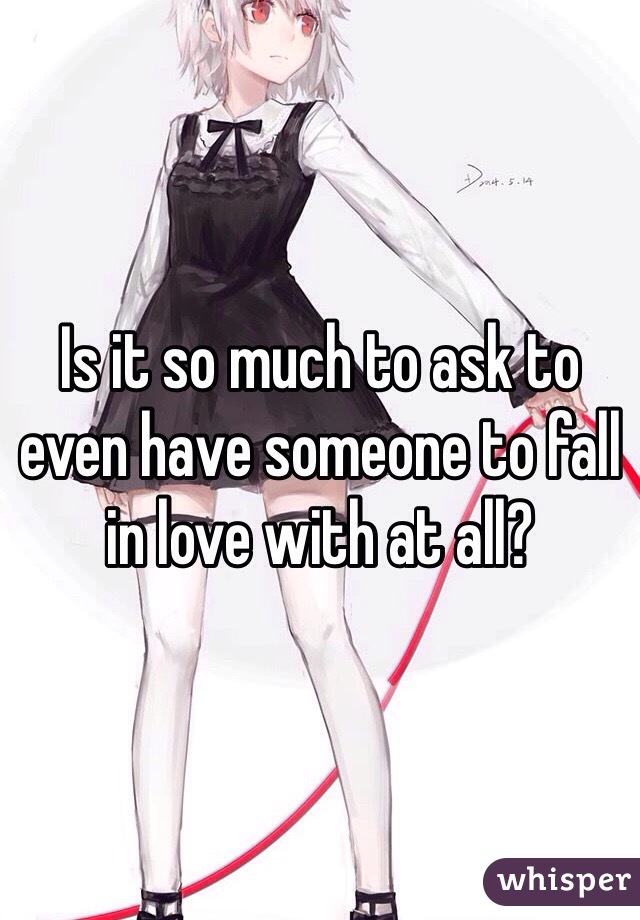 Is it so much to ask to even have someone to fall in love with at all? 