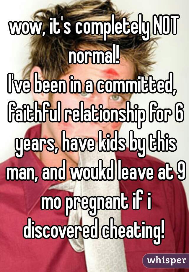 wow, it's completely NOT normal! 
I've been in a committed,  faithful relationship for 6 years, have kids by this man, and woukd leave at 9 mo pregnant if i discovered cheating! 