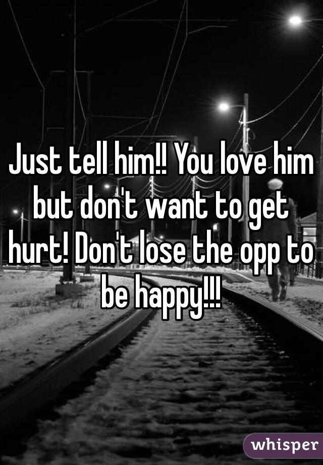 Just tell him!! You love him but don't want to get hurt! Don't lose the opp to be happy!!!