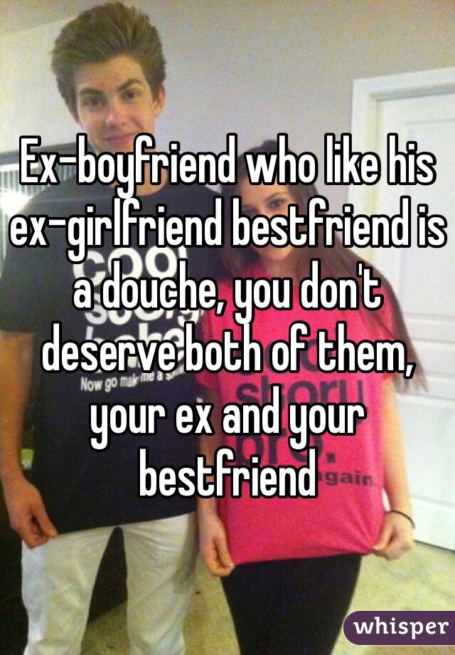 Ex-boyfriend who like his ex-girlfriend bestfriend is a douche, you don't deserve both of them, your ex and your bestfriend