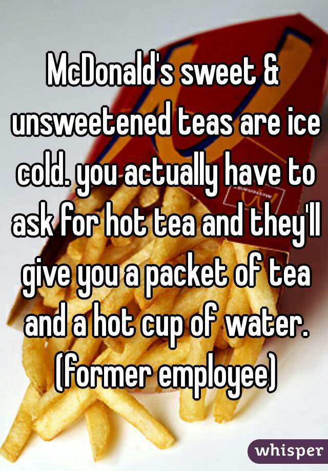 McDonald's sweet & unsweetened teas are ice cold. you actually have to ask for hot tea and they'll give you a packet of tea and a hot cup of water. (former employee)