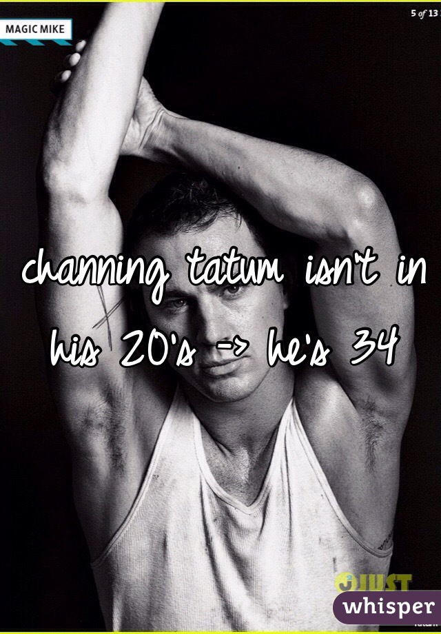 channing tatum isn't in his 20's -> he's 34