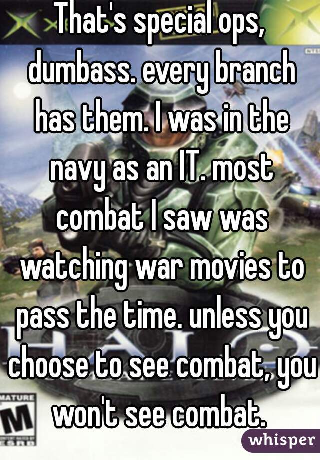 That's special ops, dumbass. every branch has them. I was in the navy as an IT. most combat I saw was watching war movies to pass the time. unless you choose to see combat, you won't see combat. 