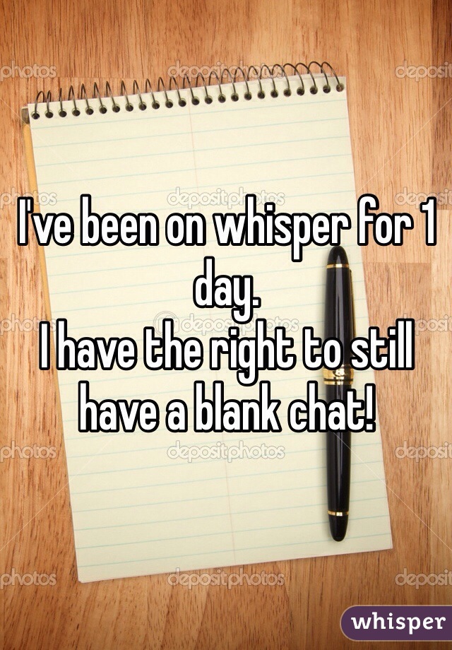 I've been on whisper for 1 day.
I have the right to still have a blank chat!