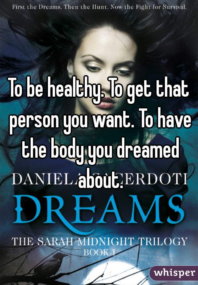 To be healthy. To get that person you want. To have the body you dreamed about.