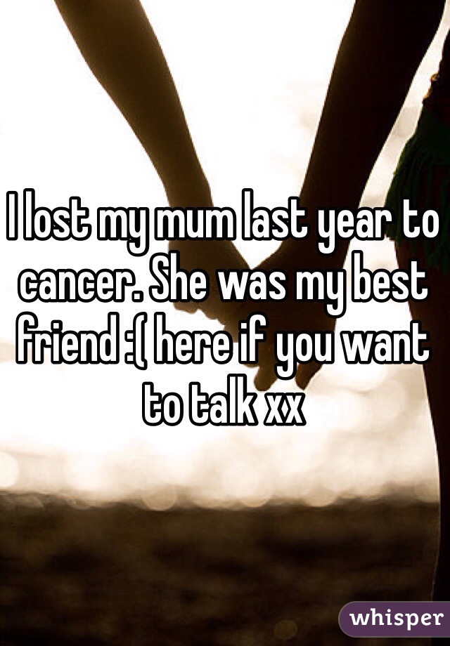 I lost my mum last year to cancer. She was my best friend :( here if you want to talk xx