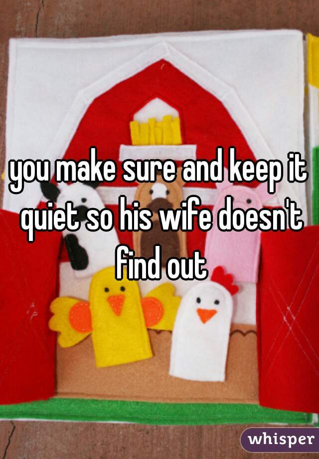 you make sure and keep it quiet so his wife doesn't find out
