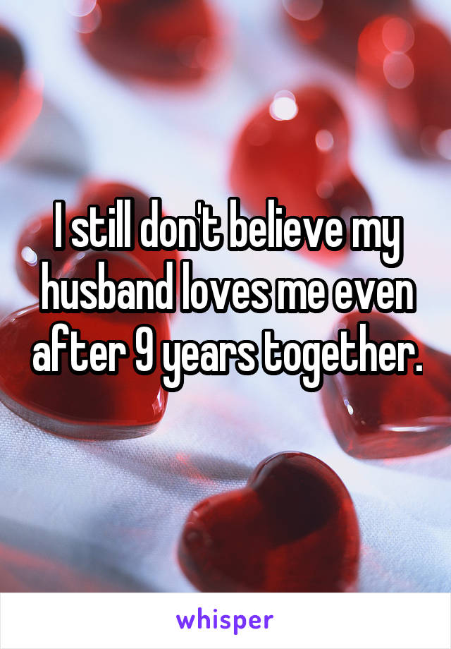 I still don't believe my husband loves me even after 9 years together. 