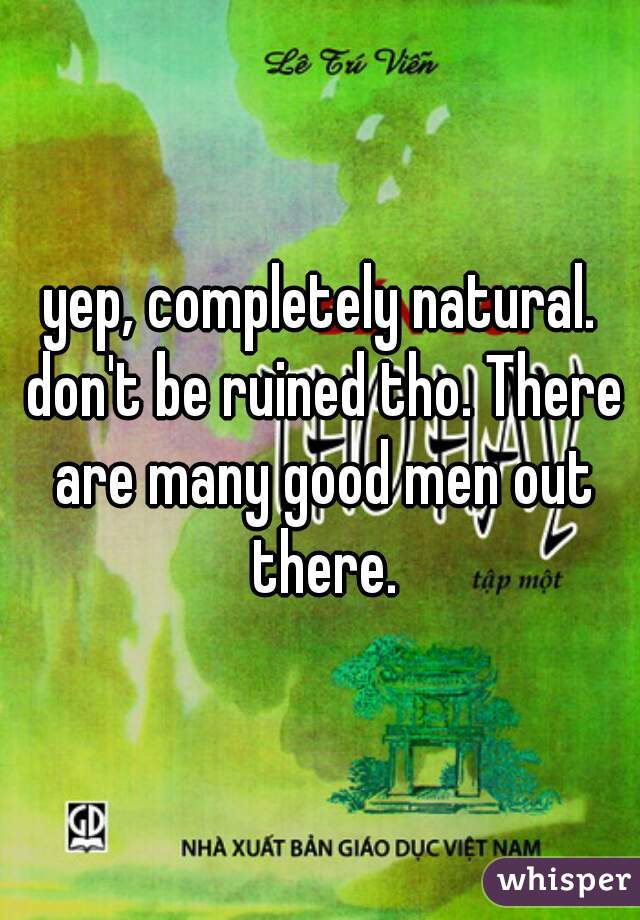 yep, completely natural. don't be ruined tho. There are many good men out there.