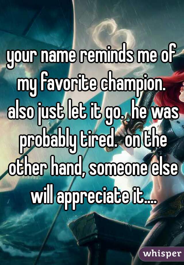 your name reminds me of my favorite champion.  also just let it go.  he was probably tired.  on the other hand, someone else will appreciate it....