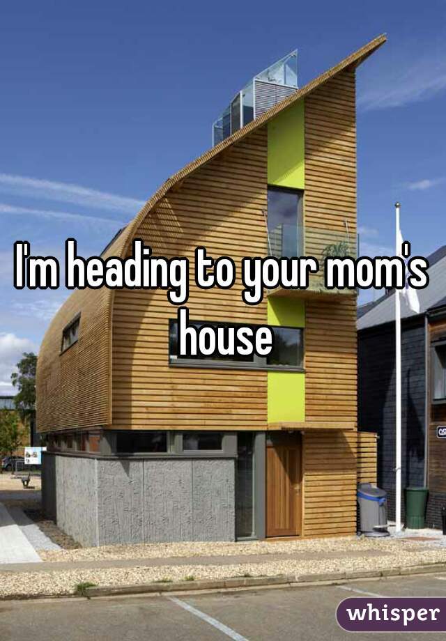 I'm heading to your mom's house