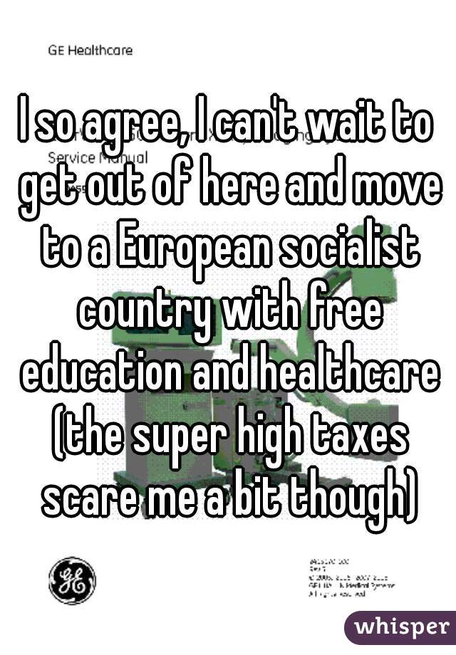 I so agree, I can't wait to get out of here and move to a European socialist country with free education and healthcare (the super high taxes scare me a bit though)