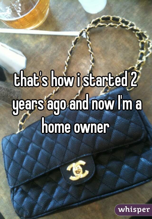 that's how i started 2 years ago and now I'm a home owner 
