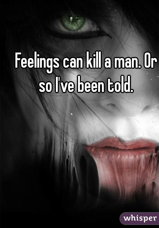 Feelings can kill a man. Or so I've been told. 