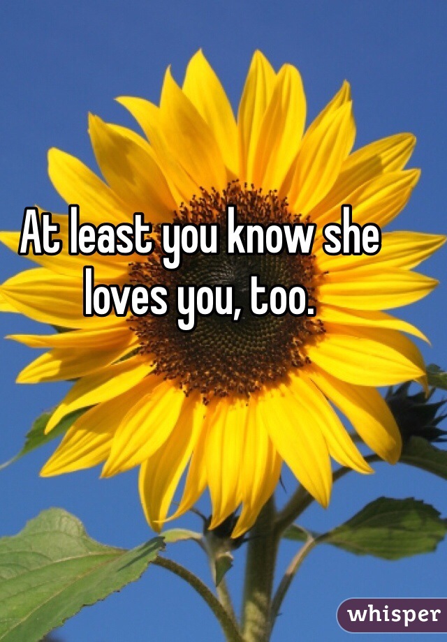 At least you know she loves you, too.