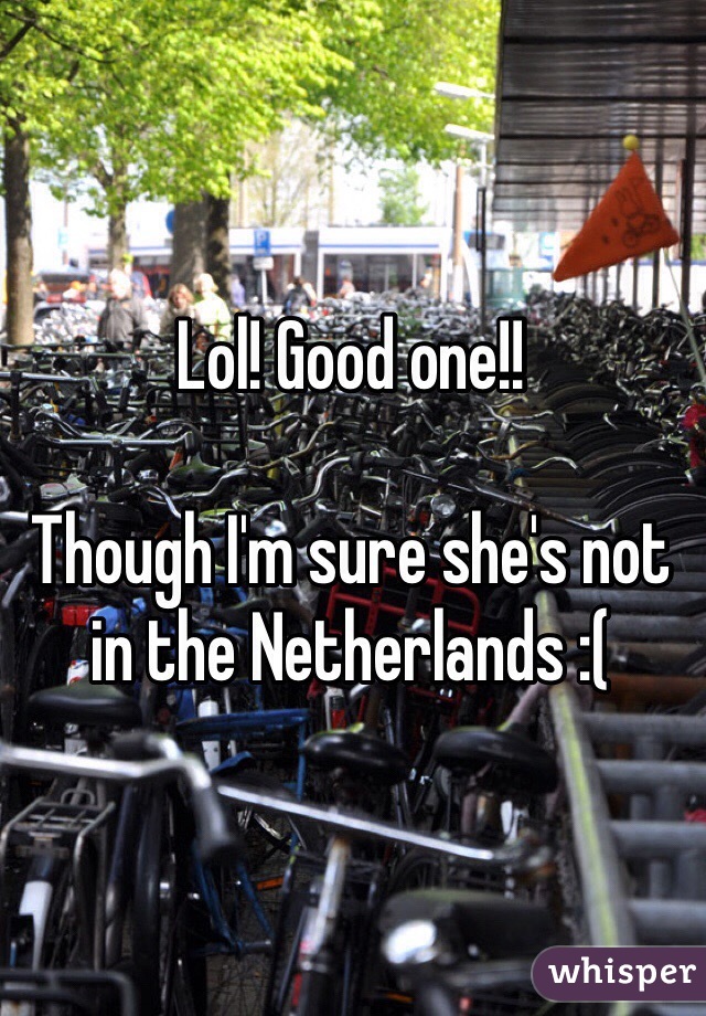 Lol! Good one!!

Though I'm sure she's not in the Netherlands :(