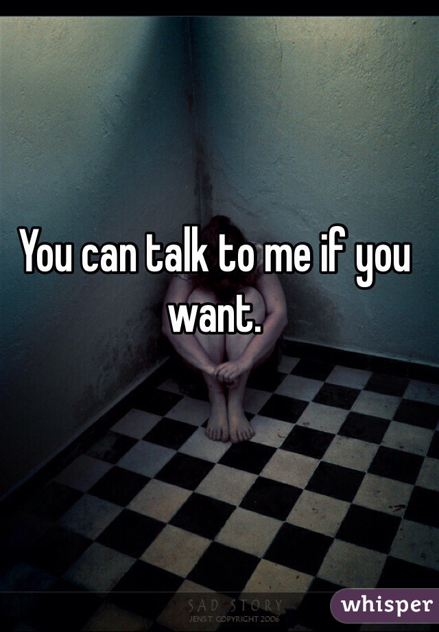 You can talk to me if you want.  