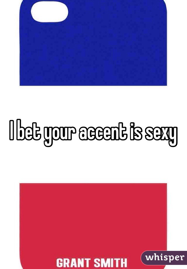 I bet your accent is sexy