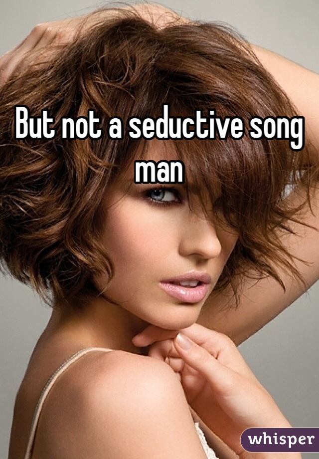 But not a seductive song man