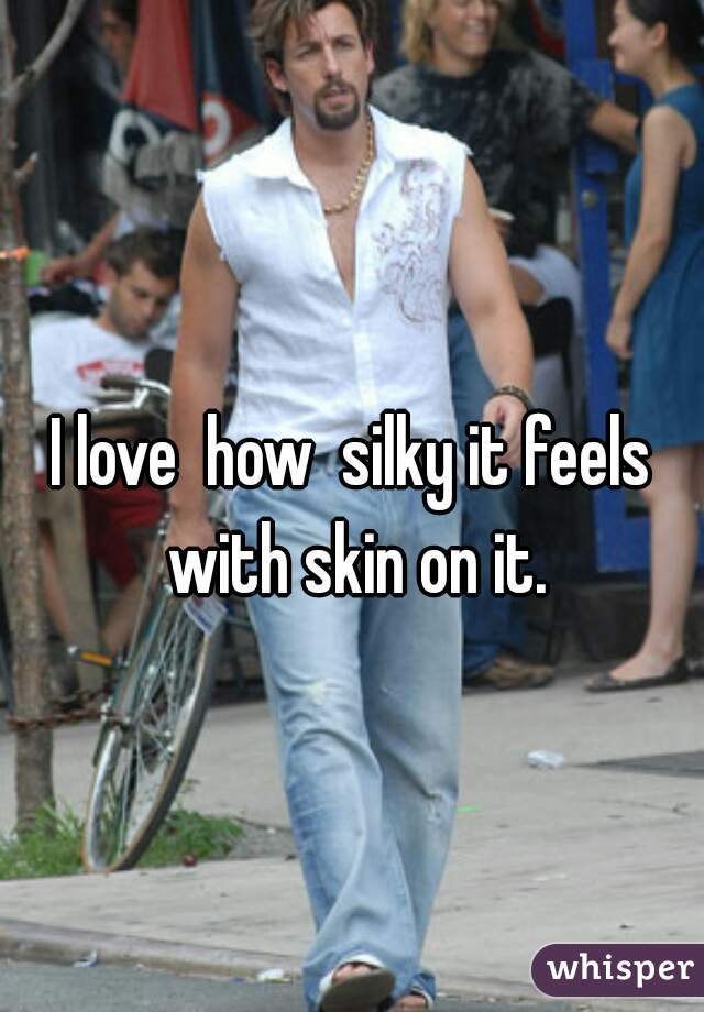 I love  how  silky it feels with skin on it.