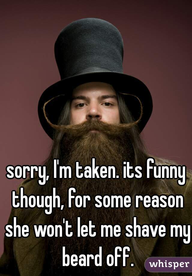 sorry, I'm taken. its funny though, for some reason she won't let me shave my beard off.