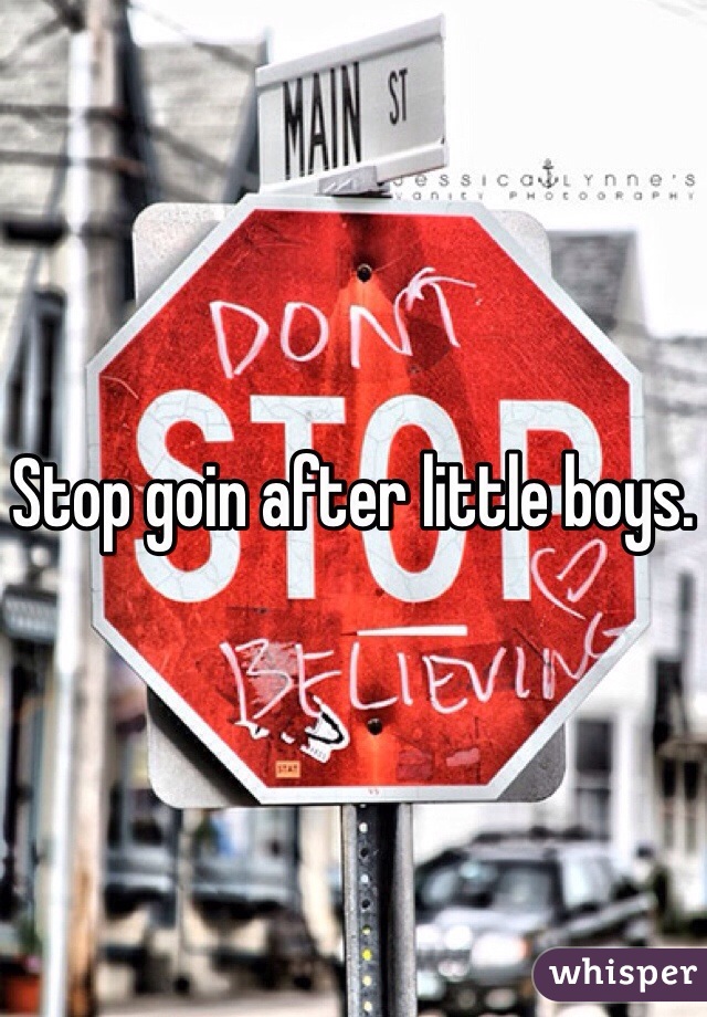 Stop goin after little boys. 