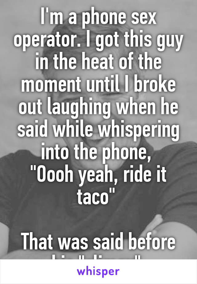 I'm a phone sex operator. I got this guy in the heat of the moment until I broke out laughing when he said while whispering into the phone, 
"Oooh yeah, ride it taco" 

That was said before his "climax" 