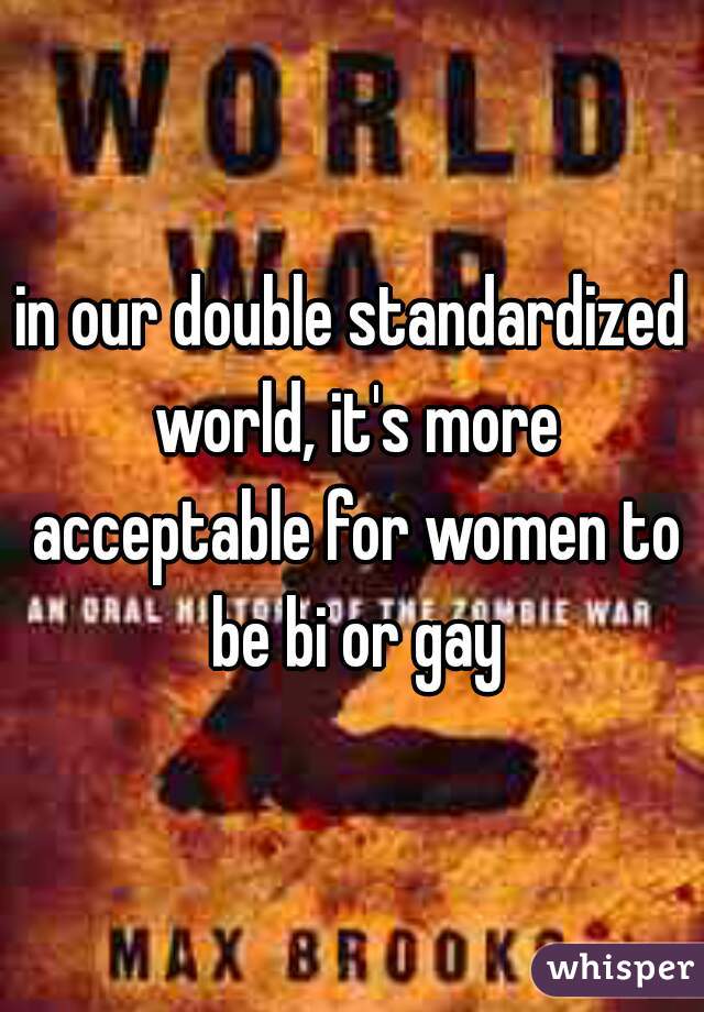 in our double standardized world, it's more acceptable for women to be bi or gay