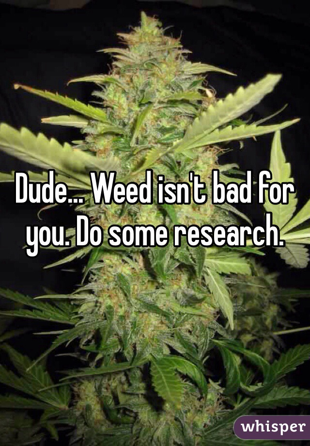 Dude... Weed isn't bad for you. Do some research.