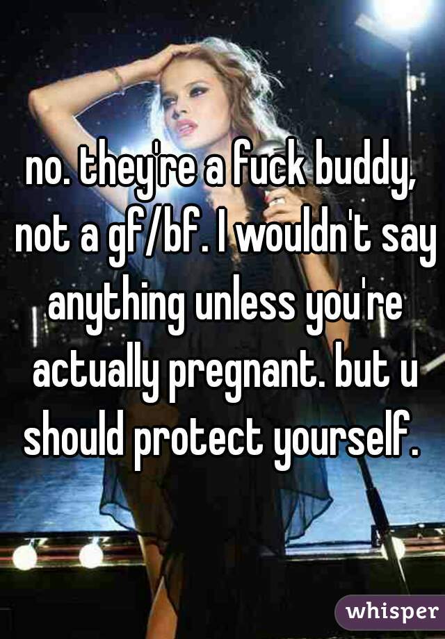 no. they're a fuck buddy, not a gf/bf. I wouldn't say anything unless you're actually pregnant. but u should protect yourself. 